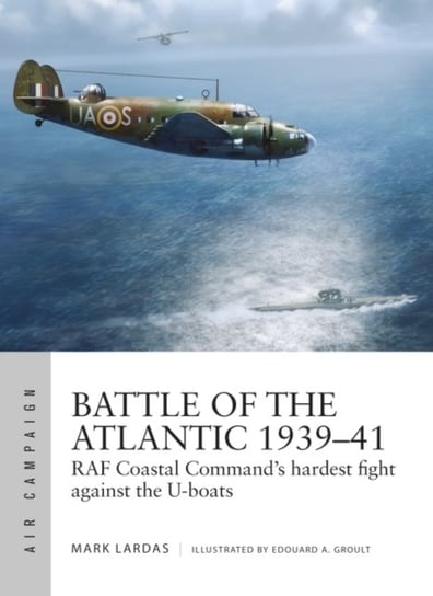 Battle of the Atlantic 1939-41: RAF Coastal Commands hardest fight against the U-boats Lardas Mark