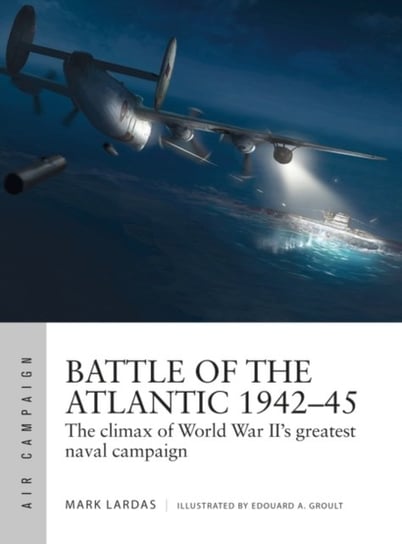 Battle of the Atlantic 1942-45: The climax of World War IIs greatest naval campaign Lardas Mark