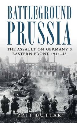 Battleground Prussia: The Assault on Germany's Eastern Front 1944-45 Buttar Prit