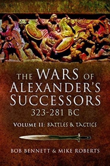 Battles and Tactics. The The Wars of Alexanders Successors 323-281 BC. Volume 2 Bennett Bob, Roberts Mike