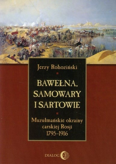 Bawełna, samowary i Sartowie. Muzułmańskie okrainy carskiej Rosji 1795-1916 Rohoziński Jerzy