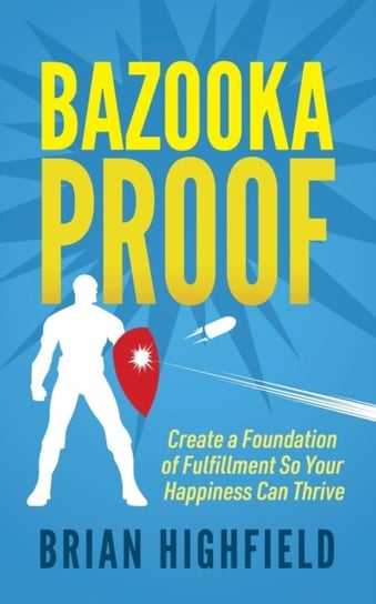 Bazooka Proof: Create a Foundation of Fulfillment So Your Happiness Can Thrive Brian Highfield