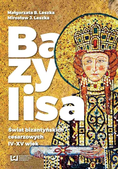 Bazylisa. Świat bizantyńskich cesarzowych IV-XV wiek Leszka Małgorzata B., Leszka Mirosław J.