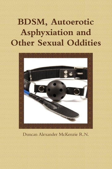 Bdsm, Autoerotic Asphyxiation and Other Sexual Oddities McKenzie R. N. Duncan Alexander