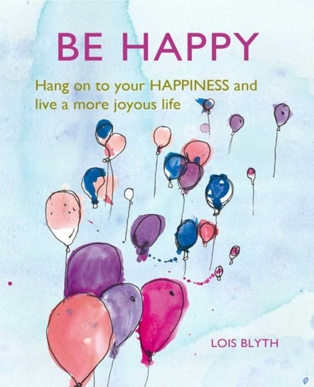 Be Happy: Hang on to Your Happiness and Live a More Joyous Life Blyth Lois