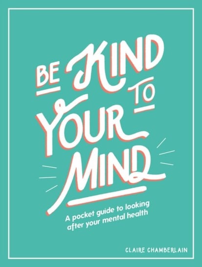 Be Kind to Your Mind: A Pocket Guide to Looking After Your Mental Health Claire Chamberlain