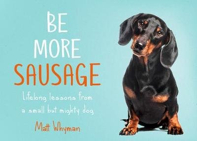 Be More Sausage: Lifelong Lessons from a Small but Mighty Dog Whyman Matt