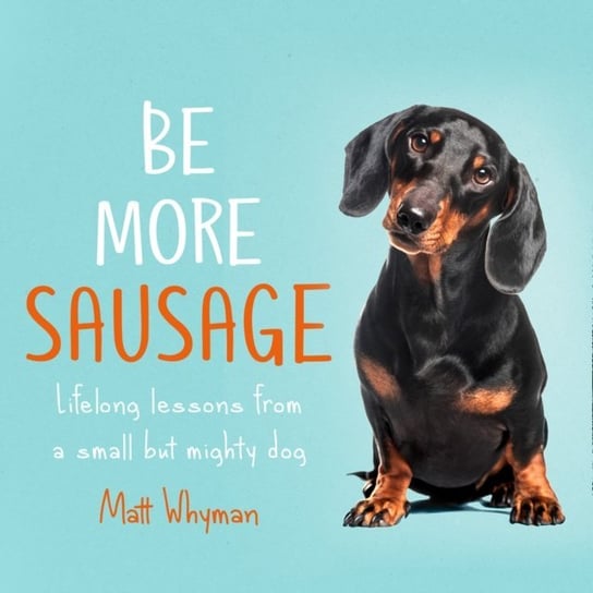 Be More Sausage: Lifelong lessons from a small but mighty dog Whyman Matt