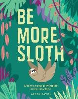 Be More Sloth: Get the Hang of Living Life in the Slow Lane Davies Alison