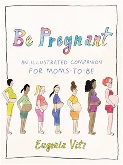 Be Pregnant: An Illustrated Companion for Moms-to-Be Eugenia Viti