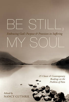Be Still, My Soul: Embracing God's Purpose and Provision in Suffering (25 Classic and Contemporary Readings on the Problem of Pain) Nancy Guthrie