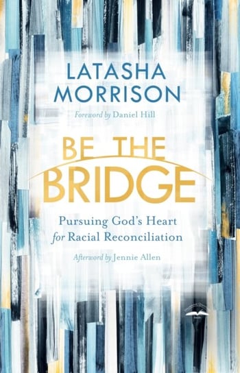 Be the Bridge: Pursuing Gods Heart for Racial Reconciliation Latasha Morrison