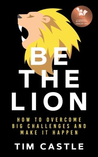 Be The Lion: How To Overcome Big Challenges And Make It Happen Tim Castle
