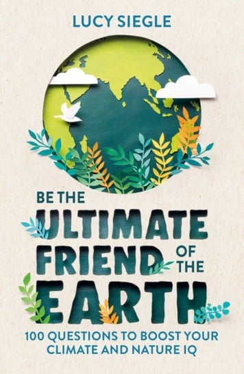Be the Ultimate Friend of the Earth. 100 Questions to Boost Your Climate and Nature IQ Siegle Lucy