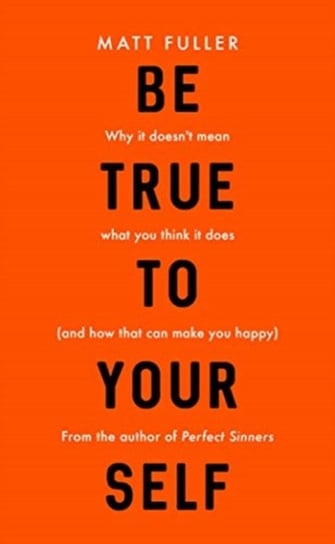 Be True to Yourself. Why it doesnt mean what you think it does (and how that can make you happy) Matt Fuller