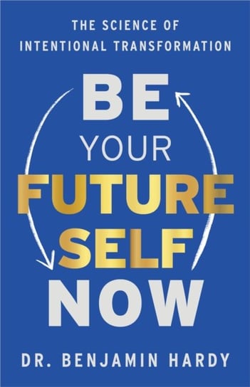 Be Your Future Self Now. The Science of Intentional Transformation Hardy Benjamin