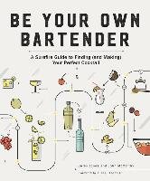 Be Your Own Bartender: A Surefire Guide to Finding (and Making) Your Perfect Cocktail Jones Carey, Mccarthy John