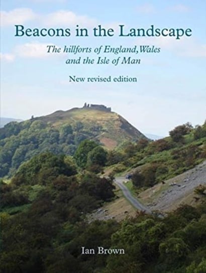 Beacons in the Landscape: The Hillforts of England, Wales and the Isle of Man: Second Edition Brown Ian