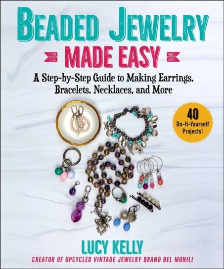 Beaded Jewelry Made Easy: A Step-by-Step Guide to Making Earrings, Bracelets, Necklaces, and More Lucy Kelly