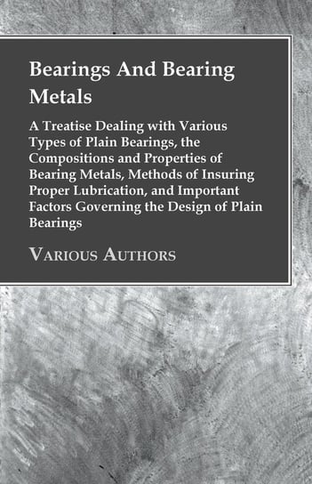 Bearings And Bearing Metals - A Treatise Dealing with Various Types of Plain Bearings, the Compositions and Properties of Bearing Metals, Methods of Insuring Proper Lubrication, and Important Factors Governing the Design of Plain Bearings Anon