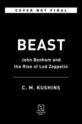 Beast: John Bonham and the Rise of Led Zeppelin C. M. Kushins