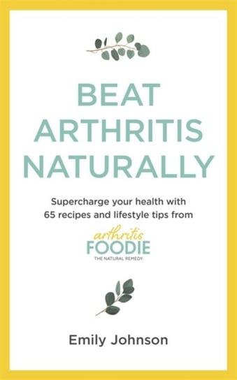 Beat Arthritis Naturally: Supercharge your health with 65 recipes and lifestyle tips from Arthritis Emily Johnson