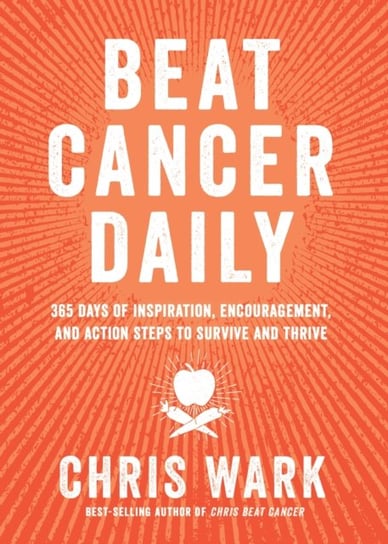 Beat Cancer Daily: 365 Days of Inspiration, Encouragement and Action Steps to Survive and Thrive Wark Chris