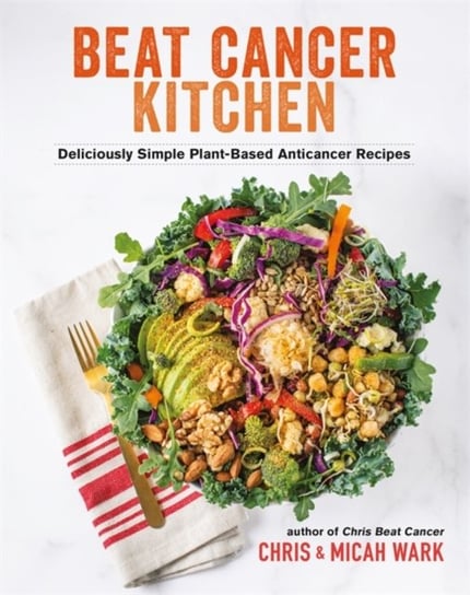 Beat Cancer Kitchen: Deliciously Simple Plant-Based Anticancer Recipes Wark Chris