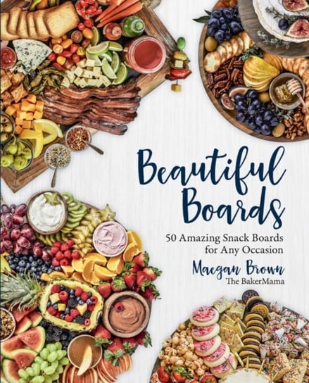Beautiful Boards: 50 Amazing Snack Boards for Any Occasion Maegan Brown