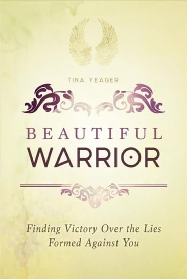Beautiful Warrior: Finding Victory Over The Lies Formed Against You Tina Yeager