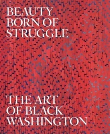 Beauty Born of Struggle: The Art of Black Washington Jeffrey C. Stewart