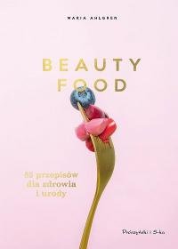 Beauty Food. 85 przepisów dla zdrowia i urody Ahlgren Maria