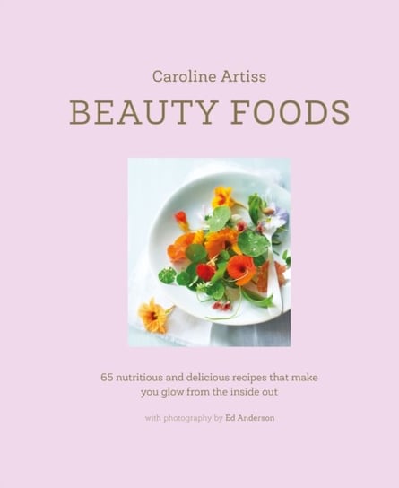 Beauty Foods: 65 Nutritious and Delicious Recipes That Make You Shine from the Inside Out Artiss Caroline