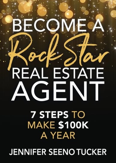 Become a Rock Star Real Estate Agent: 7 Steps to Make $100k a Year Jennifer Seeno Tucker