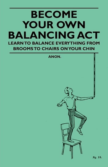 Become Your Own Balancing Act - Learn to Balance Everything from Brooms to Chairs on Your Chin Anon