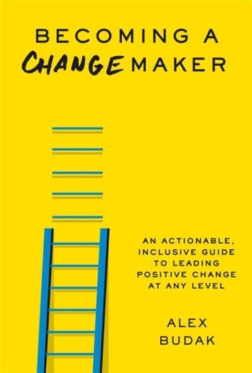 Becoming a Changemaker: An Actionable, Inclusive Guide to Leading Positive Change at Any Level Alex Budak