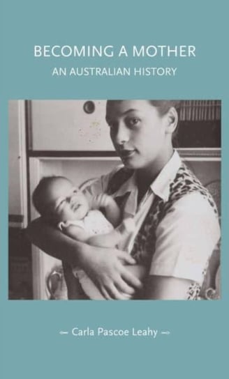 Becoming a Mother: An Australian History Manchester University Press