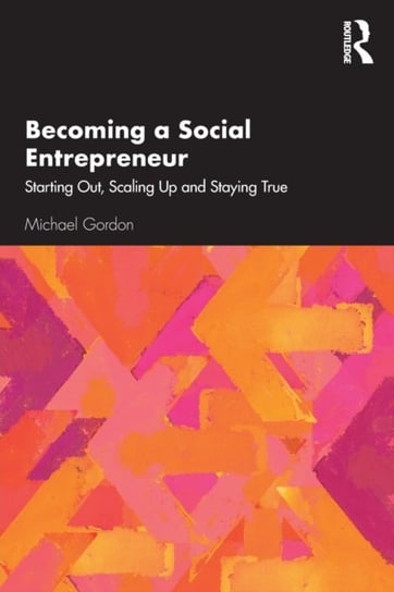 Becoming a Social Entrepreneur. Starting Out, Scaling Up and Staying True Michael Gordon