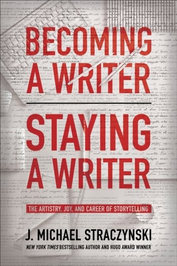Becoming a Writer, Staying a Writer: The Artistry, Joy, and Career of Storytelling Straczynski J. Michael