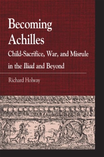 Becoming Achilles: Child-sacrifice, War, and Misrule in the lliad and Beyond Richard Kerr Holway