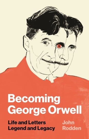 Becoming George Orwell: Life and Letters, Legend and Legacy John Rodden