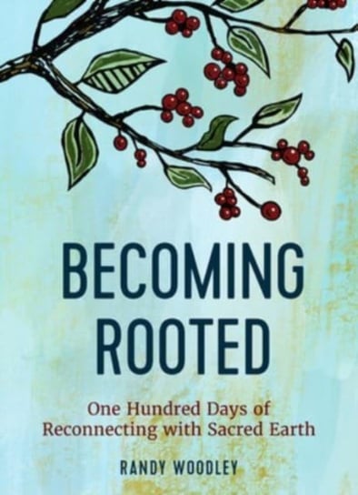 Becoming Rooted: One Hundred Days of Reconnecting with Sacred Earth Randy Woodley