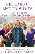 Becoming Sister Wives: The Story of an Unconventional Marriage Brown Kody, Brown Meri, Brown Janelle