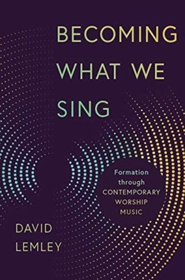 Becoming What We Sing: Formation Through Contemporary Worship Music David Lemley