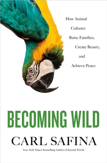 Becoming Wild: How Animal Cultures Raise Families, Create Beauty, and Achieve Peace Safina Carl