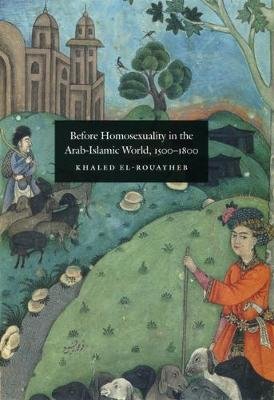 Before Homosexuality in the Arab-Islamic World, 1500-1800 Khaled El-Rouayheb