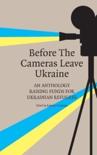 Before the Cameras Leave Ukraine:: An Anthology Raising Funds for Ukrainian Refugees Rebecca Graham