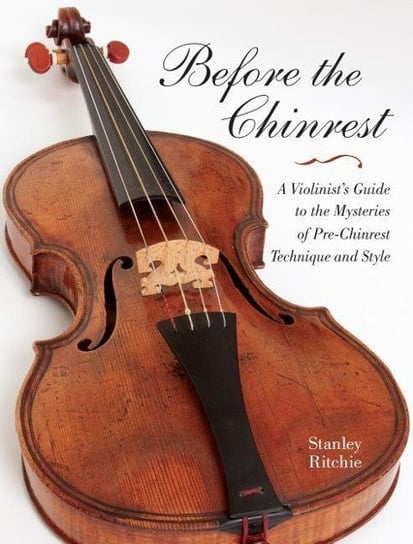 Before the Chinrest: A Violinists Guide to the Mysteries of Pre-Chinrest Technique and Style Stanley Ritchie