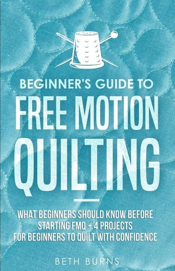 Beginner's Guide to Free Motion Quilting Burns Beth