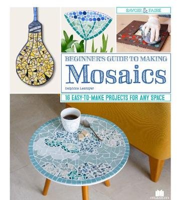 Beginner's Guide to Making Mosaics: 16 Easy-to-Make Projects for Any Space Delphine Lescuyer